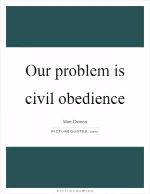 Our problem is civil obedience Picture Quote #1