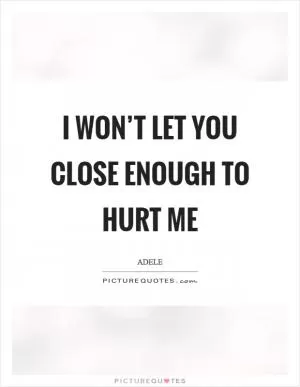 I won’t let you close enough to hurt me Picture Quote #1