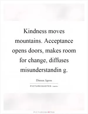 Kindness moves mountains. Acceptance opens doors, makes room for change, diffuses misunderstandin g Picture Quote #1