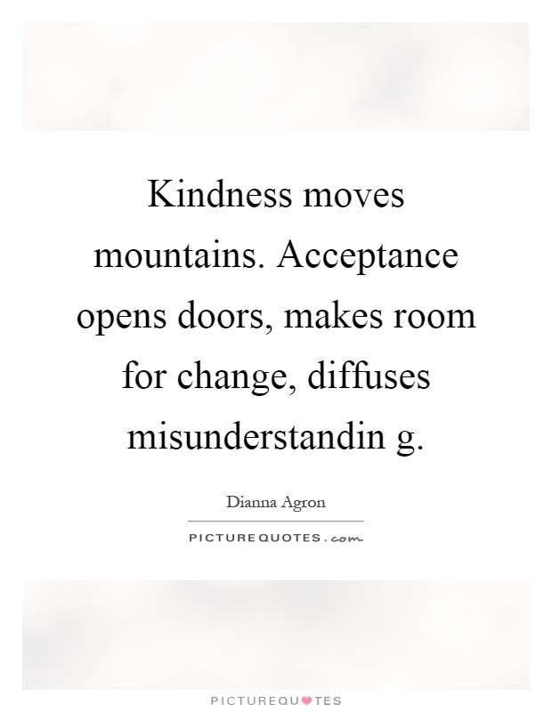 Kindness moves mountains. Acceptance opens doors, makes room for change, diffuses misunderstandin g Picture Quote #1