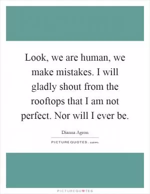 Look, we are human, we make mistakes. I will gladly shout from the rooftops that I am not perfect. Nor will I ever be Picture Quote #1