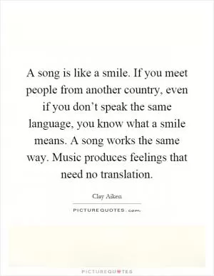 A song is like a smile. If you meet people from another country, even if you don’t speak the same language, you know what a smile means. A song works the same way. Music produces feelings that need no translation Picture Quote #1