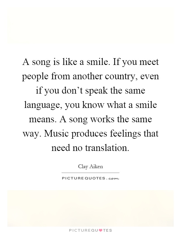 A song is like a smile. If you meet people from another country, even if you don't speak the same language, you know what a smile means. A song works the same way. Music produces feelings that need no translation Picture Quote #1