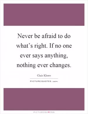 Never be afraid to do what’s right. If no one ever says anything, nothing ever changes Picture Quote #1