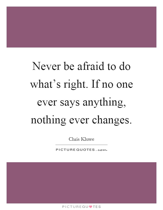 Never be afraid to do what's right. If no one ever says anything, nothing ever changes Picture Quote #1