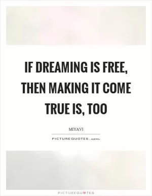 If dreaming is free, then making it come true is, too Picture Quote #1