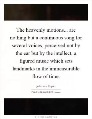 The heavenly motions... are nothing but a continuous song for several voices, perceived not by the ear but by the intellect, a figured music which sets landmarks in the immeasurable flow of time Picture Quote #1