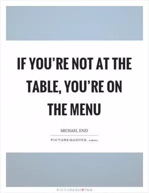 If you’re not at the table, you’re on the menu Picture Quote #1