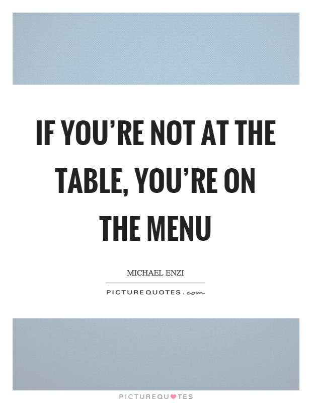 If you're not at the table, you're on the menu Picture Quote #1
