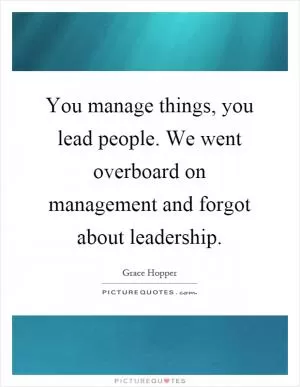 You manage things, you lead people. We went overboard on management and forgot about leadership Picture Quote #1