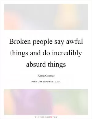 Broken people say awful things and do incredibly absurd things Picture Quote #1