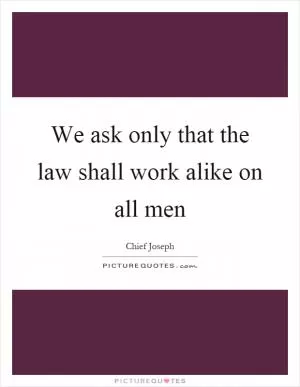 We ask only that the law shall work alike on all men Picture Quote #1