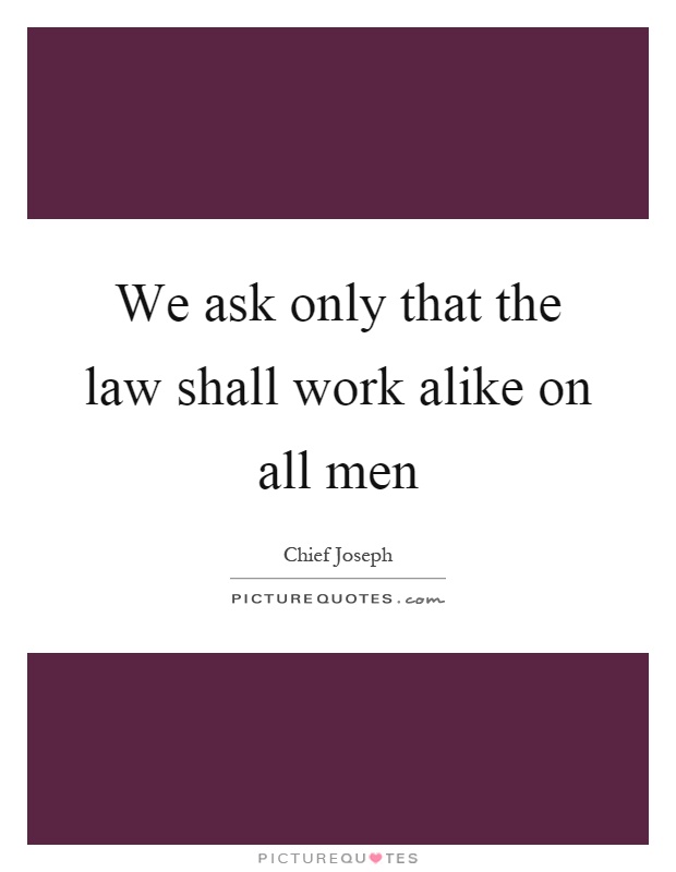 We ask only that the law shall work alike on all men Picture Quote #1