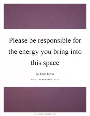 Please be responsible for the energy you bring into this space Picture Quote #1