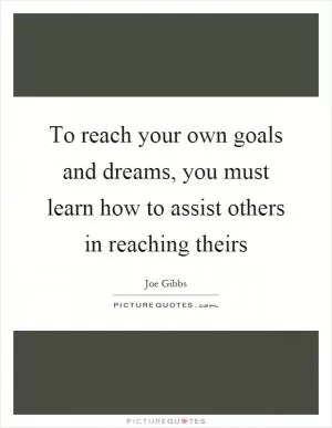 To reach your own goals and dreams, you must learn how to assist others in reaching theirs Picture Quote #1