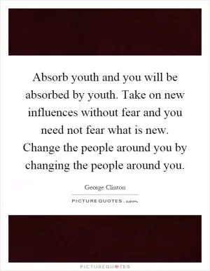 Absorb youth and you will be absorbed by youth. Take on new influences without fear and you need not fear what is new. Change the people around you by changing the people around you Picture Quote #1