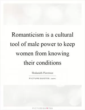 Romanticism is a cultural tool of male power to keep women from knowing their conditions Picture Quote #1