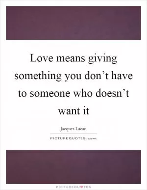Love means giving something you don’t have to someone who doesn’t want it Picture Quote #1