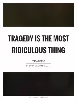 Tragedy is the most ridiculous thing Picture Quote #1