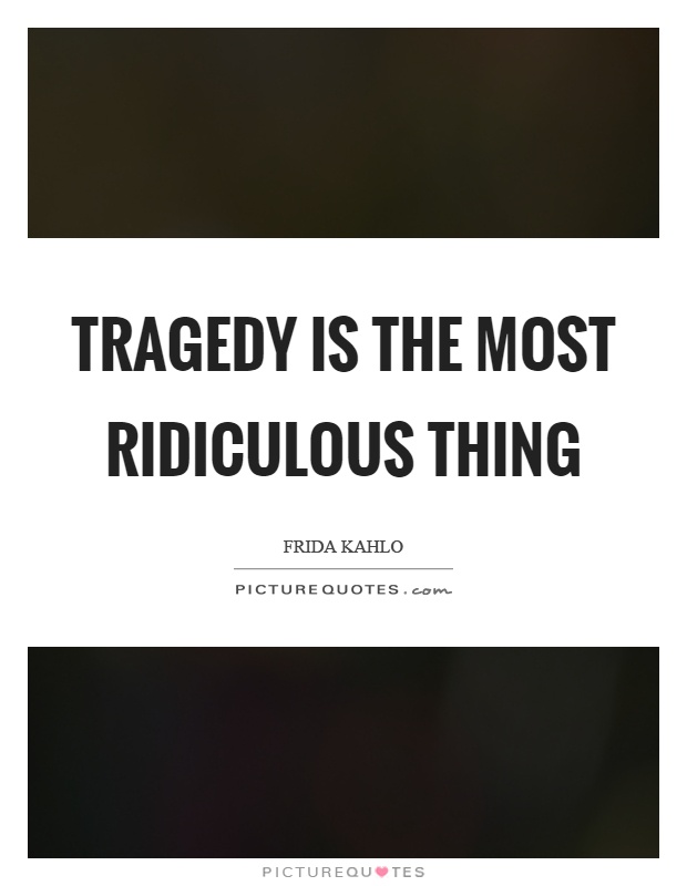Tragedy is the most ridiculous thing Picture Quote #1