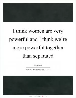 I think women are very powerful and I think we’re more powerful together than separated Picture Quote #1