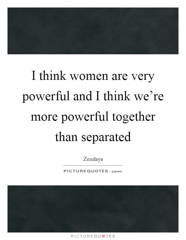 I think women are very powerful and I think we're more powerful together than separated Picture Quote #1