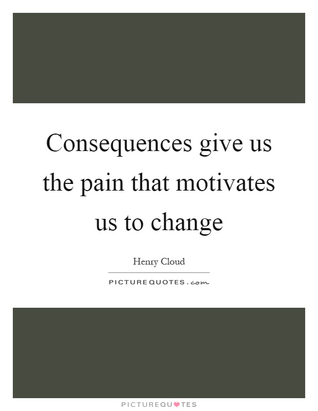 Consequences give us the pain that motivates us to change Picture Quote #1