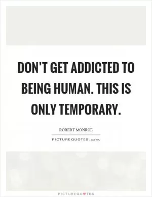 Don’t get addicted to being human. This is only temporary Picture Quote #1