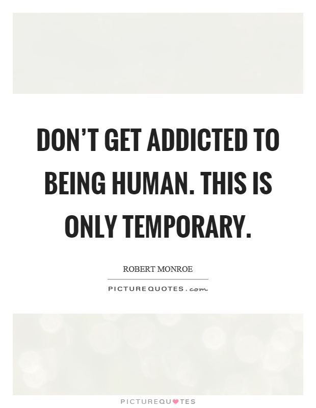 Don't get addicted to being human. This is only temporary Picture Quote #1