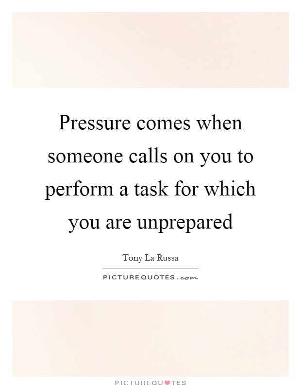 Pressure comes when someone calls on you to perform a task for which you are unprepared Picture Quote #1