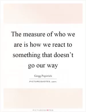 The measure of who we are is how we react to something that doesn’t go our way Picture Quote #1