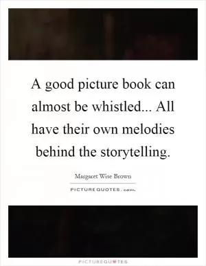 A good picture book can almost be whistled... All have their own melodies behind the storytelling Picture Quote #1