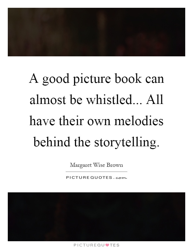 A good picture book can almost be whistled... All have their own melodies behind the storytelling Picture Quote #1