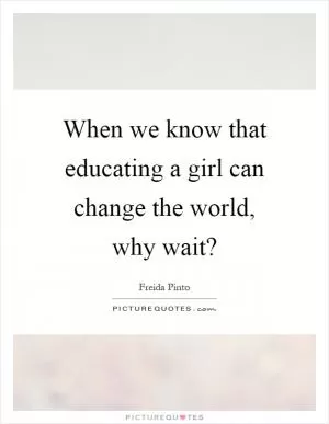 When we know that educating a girl can change the world, why wait? Picture Quote #1