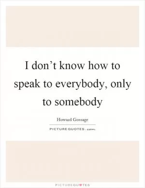 I don’t know how to speak to everybody, only to somebody Picture Quote #1
