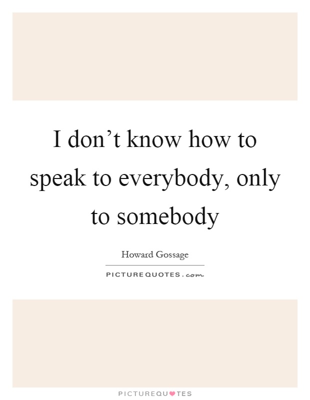 I don't know how to speak to everybody, only to somebody Picture Quote #1
