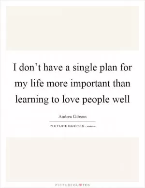 I don’t have a single plan for my life more important than learning to love people well Picture Quote #1