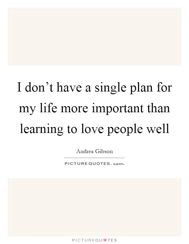 I don't have a single plan for my life more important than learning to love people well Picture Quote #1