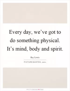 Every day, we’ve got to do something physical. It’s mind, body and spirit Picture Quote #1