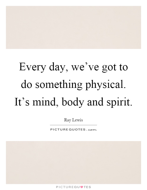 Every day, we've got to do something physical. It's mind, body and spirit Picture Quote #1