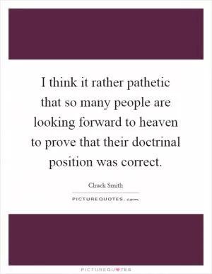 I think it rather pathetic that so many people are looking forward to heaven to prove that their doctrinal position was correct Picture Quote #1
