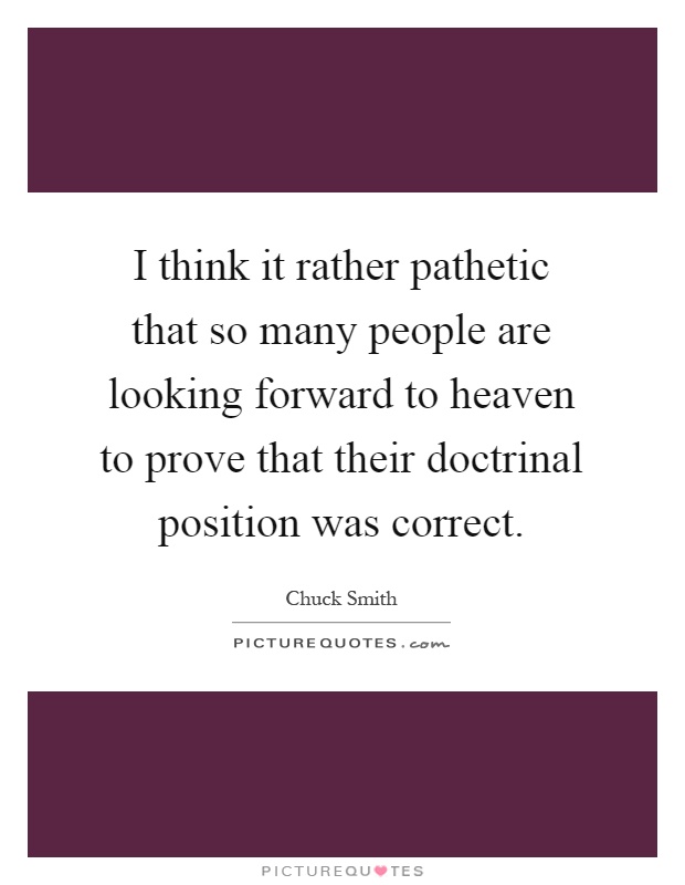 I think it rather pathetic that so many people are looking forward to heaven to prove that their doctrinal position was correct Picture Quote #1
