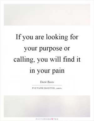 If you are looking for your purpose or calling, you will find it in your pain Picture Quote #1