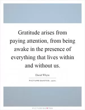 Gratitude arises from paying attention, from being awake in the presence of everything that lives within and without us Picture Quote #1