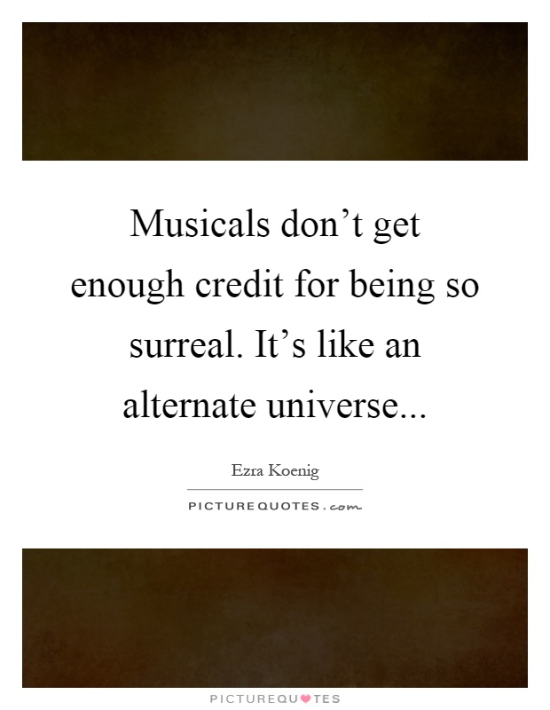 Musicals don't get enough credit for being so surreal. It's like an alternate universe Picture Quote #1