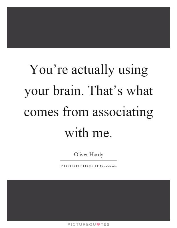 You're actually using your brain. That's what comes from associating with me Picture Quote #1