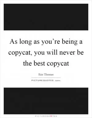As long as you’re being a copycat, you will never be the best copycat Picture Quote #1