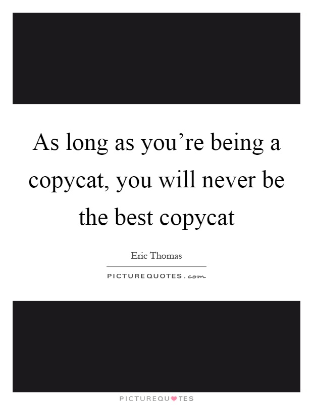 As long as you're being a copycat, you will never be the best copycat Picture Quote #1