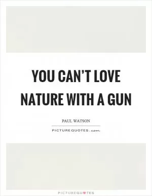 You can’t love nature with a gun Picture Quote #1