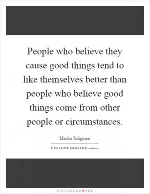 People who believe they cause good things tend to like themselves better than people who believe good things come from other people or circumstances Picture Quote #1